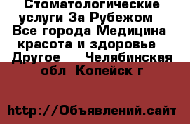 Стоматологические услуги За Рубежом - Все города Медицина, красота и здоровье » Другое   . Челябинская обл.,Копейск г.